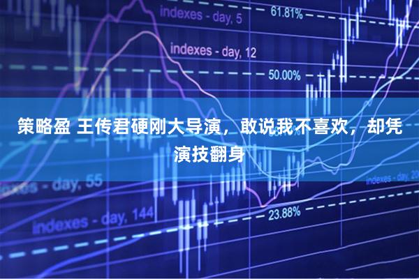策略盈 王传君硬刚大导演，敢说我不喜欢，却凭演技翻身