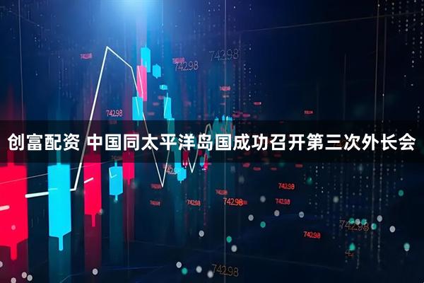 创富配资 中国同太平洋岛国成功召开第三次外长会