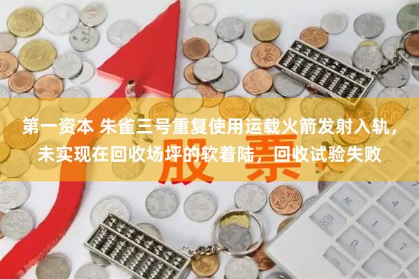 第一资本 朱雀三号重复使用运载火箭发射入轨，未实现在回收场坪的软着陆，回收试验失败