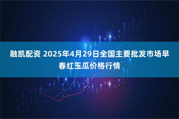 融凯配资 2025年4月29日全国主要批发市场早春红玉瓜价格行情