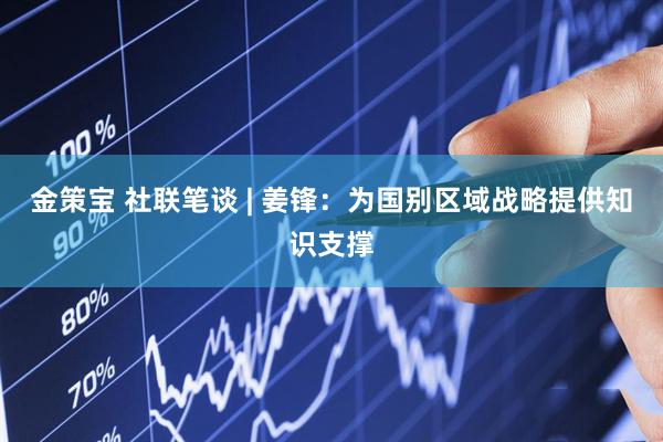 金策宝 社联笔谈 | 姜锋：为国别区域战略提供知识支撑