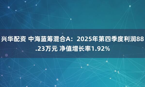 兴华配资 中海蓝筹混合A：2025年第四季度利润88.23万元 净值增长率1.92%