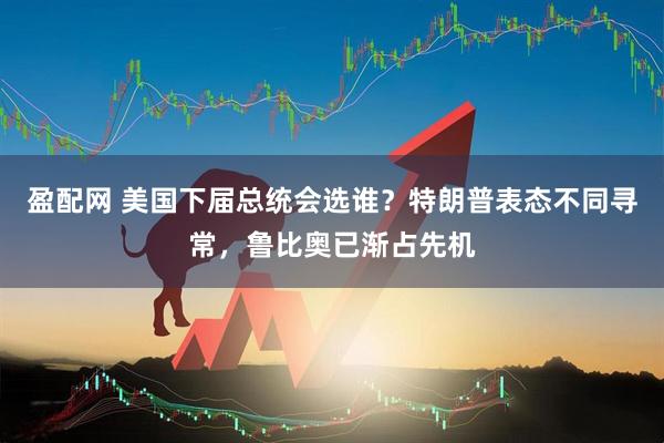 盈配网 美国下届总统会选谁？特朗普表态不同寻常，鲁比奥已渐占先机