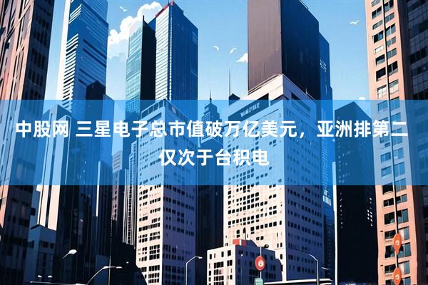 中股网 三星电子总市值破万亿美元，亚洲排第二 仅次于台积电