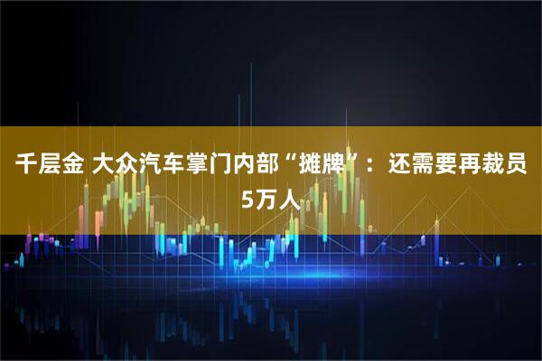 千层金 大众汽车掌门内部“摊牌”：还需要再裁员5万人
